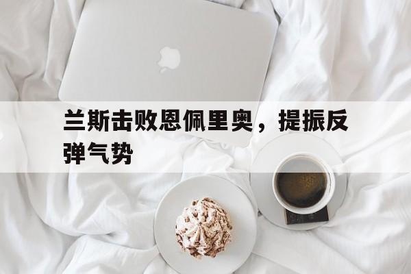 兰斯击败恩佩里奥，提振反弹气势